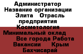 Администратор › Название организации ­ Элита › Отрасль предприятия ­ Косметология › Минимальный оклад ­ 20 000 - Все города Работа » Вакансии   . Крым,Бахчисарай